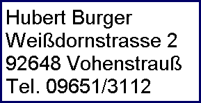 Hubert Burger 
 Wei�dornstrasse 2
 92648 Vohenstrau�
 Tel. 09651/3112